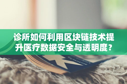 诊所如何利用区块链技术提升医疗数据安全与透明度？