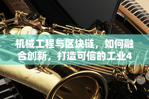 机械工程与区块链，如何融合创新，打造可信的工业4.0？