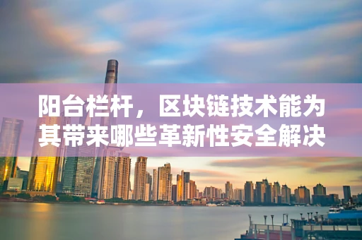 阳台栏杆，区块链技术能为其带来哪些革新性安全解决方案？