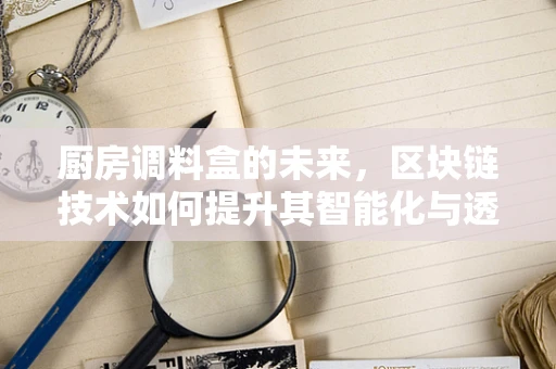 厨房调料盒的未来，区块链技术如何提升其智能化与透明度？