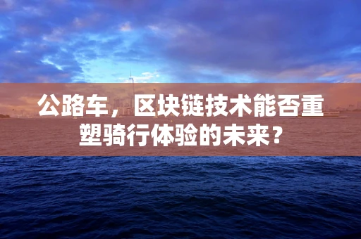 公路车，区块链技术能否重塑骑行体验的未来？