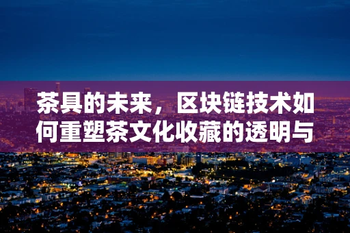 茶具的未来，区块链技术如何重塑茶文化收藏的透明与安全？