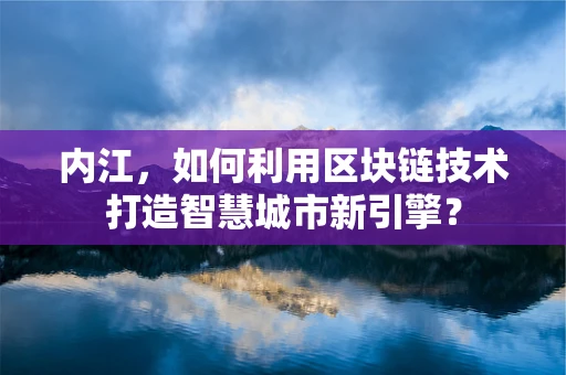 内江，如何利用区块链技术打造智慧城市新引擎？