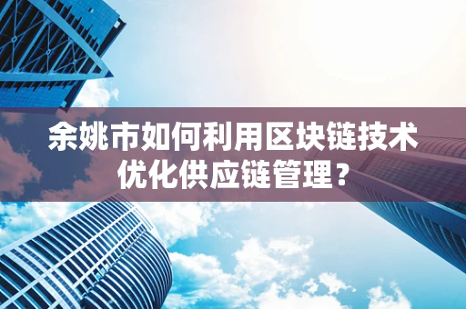 余姚市如何利用区块链技术优化供应链管理？