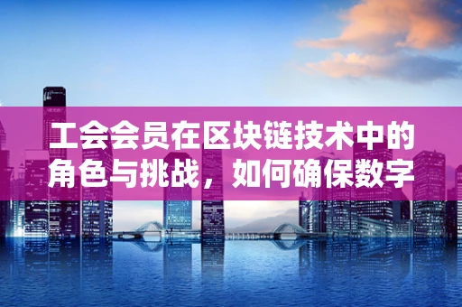 工会会员在区块链技术中的角色与挑战，如何确保数字身份的公正与安全？