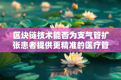 区块链技术能否为支气管扩张患者提供更精准的医疗管理？