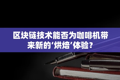 区块链技术能否为咖啡机带来新的‘烘焙’体验？