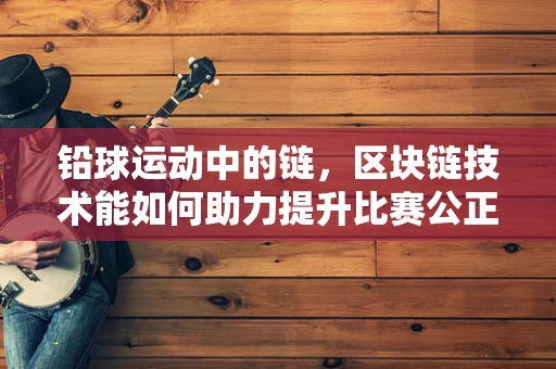 铅球运动中的链，区块链技术能如何助力提升比赛公正性？
