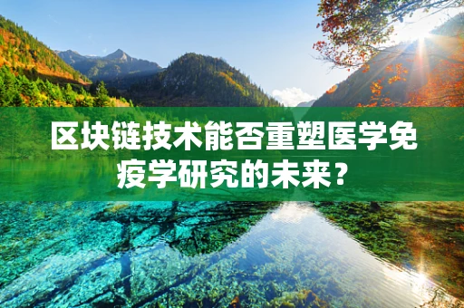 区块链技术能否重塑医学免疫学研究的未来？