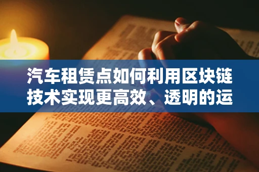 汽车租赁点如何利用区块链技术实现更高效、透明的运营？