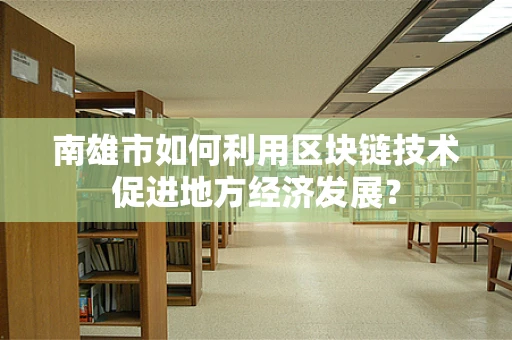 南雄市如何利用区块链技术促进地方经济发展？