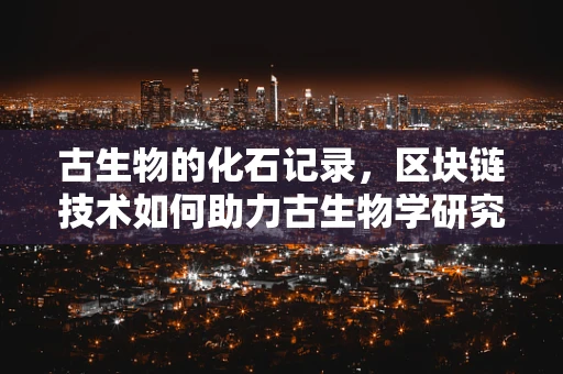 古生物的化石记录，区块链技术如何助力古生物学研究？