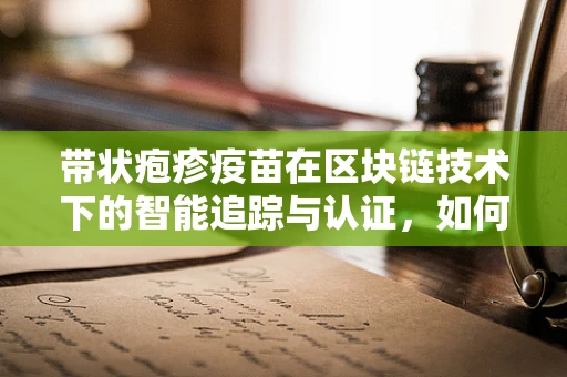 带状疱疹疫苗在区块链技术下的智能追踪与认证，如何确保接种的真实性与有效性？