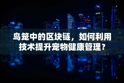 鸟笼中的区块链，如何利用技术提升宠物健康管理？
