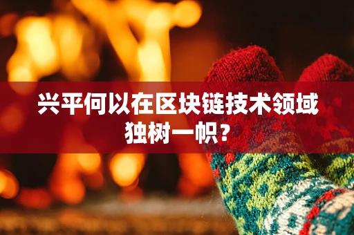 兴平何以在区块链技术领域独树一帜？