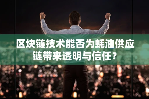区块链技术能否为蚝油供应链带来透明与信任？