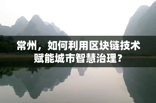 常州，如何利用区块链技术赋能城市智慧治理？