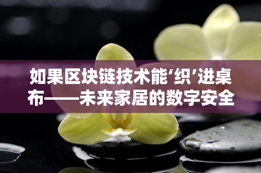 如果区块链技术能‘织’进桌布——未来家居的数字安全新维度？