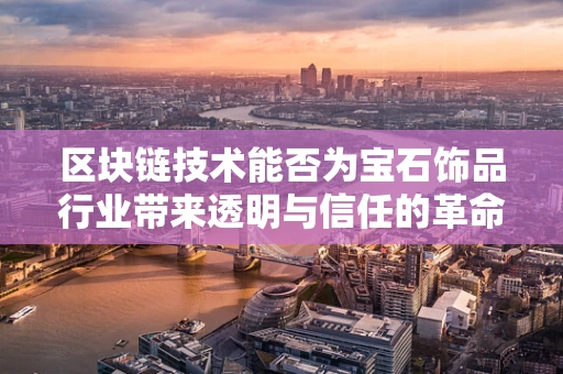 区块链技术能否为宝石饰品行业带来透明与信任的革命？