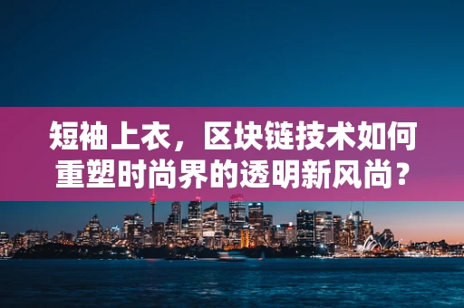 短袖上衣，区块链技术如何重塑时尚界的透明新风尚？