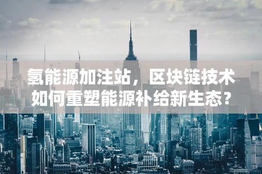 氢能源加注站，区块链技术如何重塑能源补给新生态？