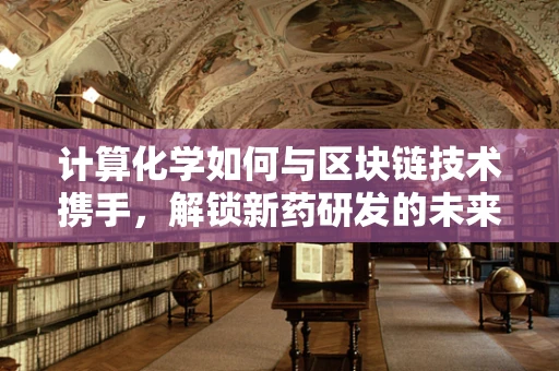 计算化学如何与区块链技术携手，解锁新药研发的未来？