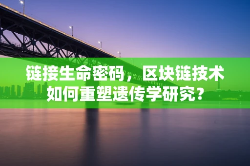 链接生命密码，区块链技术如何重塑遗传学研究？