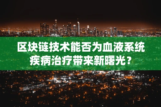 区块链技术能否为血液系统疾病治疗带来新曙光？