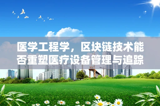 医学工程学，区块链技术能否重塑医疗设备管理与追踪的未来？