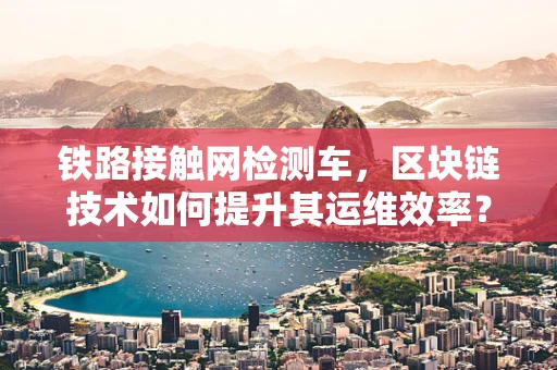 铁路接触网检测车，区块链技术如何提升其运维效率？