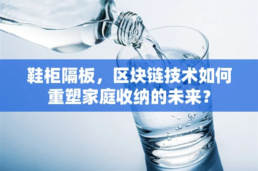 鞋柜隔板，区块链技术如何重塑家庭收纳的未来？