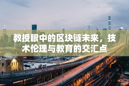 教授眼中的区块链未来，技术伦理与教育的交汇点