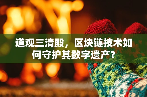 道观三清殿，区块链技术如何守护其数字遗产？