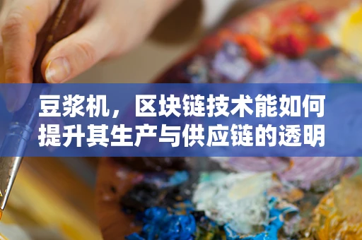 豆浆机，区块链技术能如何提升其生产与供应链的透明度？