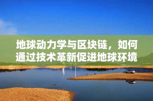 地球动力学与区块链，如何通过技术革新促进地球环境监测？