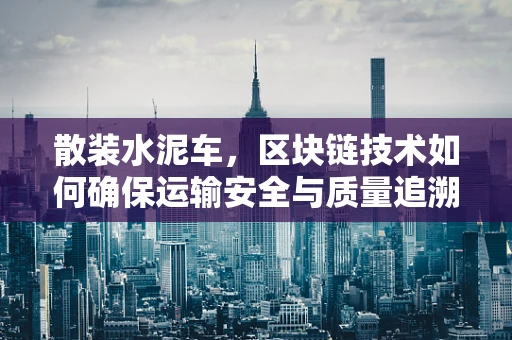 散装水泥车，区块链技术如何确保运输安全与质量追溯？