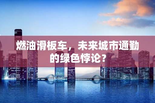 燃油滑板车，未来城市通勤的绿色悖论？