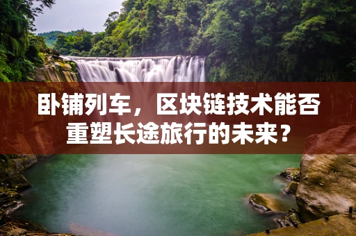 卧铺列车，区块链技术能否重塑长途旅行的未来？