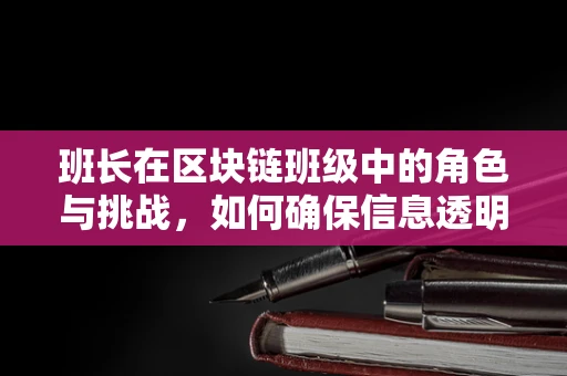 班长在区块链班级中的角色与挑战，如何确保信息透明与团队协作？