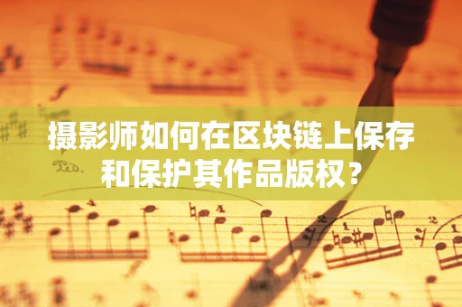 摄影师如何在区块链上保存和保护其作品版权？