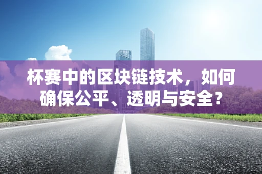 杯赛中的区块链技术，如何确保公平、透明与安全？