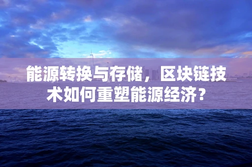 能源转换与存储，区块链技术如何重塑能源经济？
