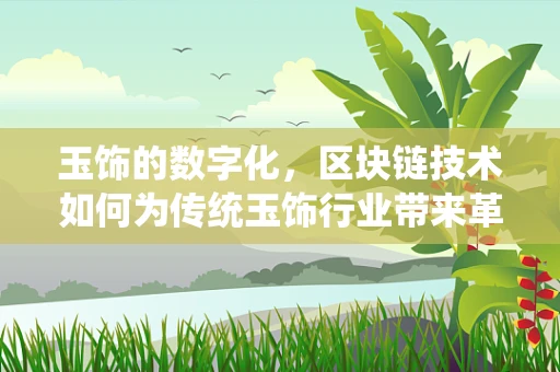 玉饰的数字化，区块链技术如何为传统玉饰行业带来革新？