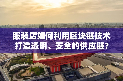 服装店如何利用区块链技术打造透明、安全的供应链？
