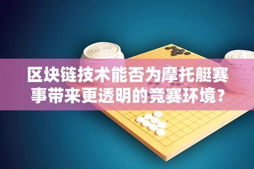 区块链技术能否为摩托艇赛事带来更透明的竞赛环境？