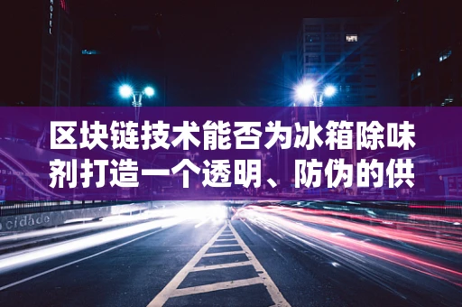 区块链技术能否为冰箱除味剂打造一个透明、防伪的供应链？