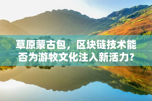 草原蒙古包，区块链技术能否为游牧文化注入新活力？