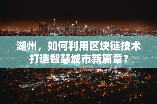 湖州，如何利用区块链技术打造智慧城市新篇章？