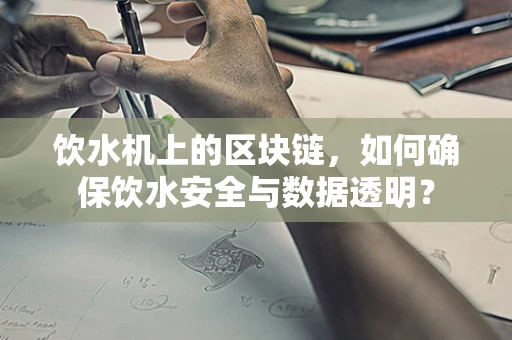 饮水机上的区块链，如何确保饮水安全与数据透明？