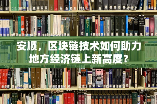 安顺，区块链技术如何助力地方经济链上新高度？